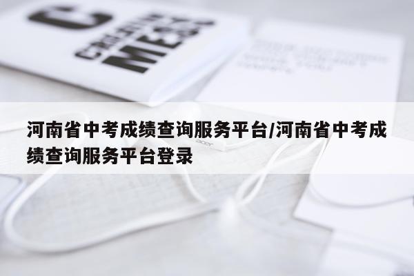 河南省中考成绩查询服务平台/河南省中考成绩查询服务平台登录