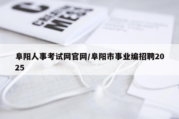 阜阳人事考试网官网/阜阳市事业编招聘2025