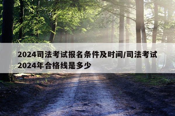 2024司法考试报名条件及时间/司法考试2024年合格线是多少
