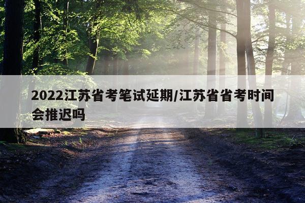 2022江苏省考笔试延期/江苏省省考时间会推迟吗