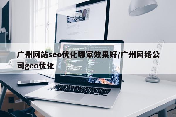 广州网站seo优化哪家效果好/广州网络公司geo优化