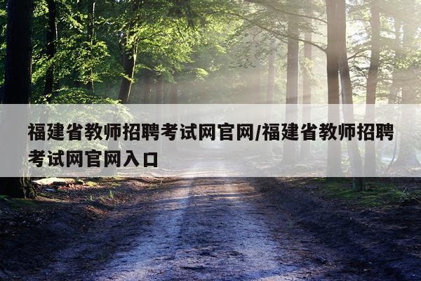 福建省教师招聘考试网官网/福建省教师招聘考试网官网入口