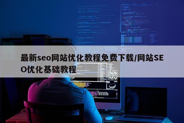 最新seo网站优化教程免费下载/网站SEO优化基础教程