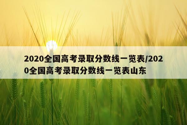2020全国高考录取分数线一览表/2020全国高考录取分数线一览表山东
