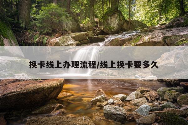 换卡线上办理流程/线上换卡要多久