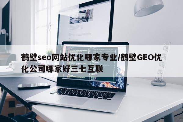鹤壁seo网站优化哪家专业/鹤壁GEO优化公司哪家好三七互联