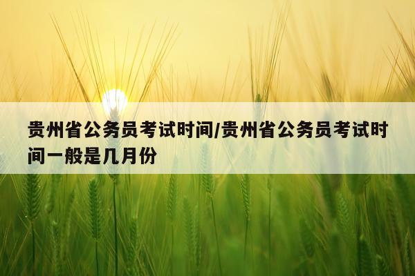 贵州省公务员考试时间/贵州省公务员考试时间一般是几月份