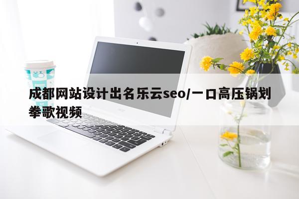 成都网站设计出名乐云seo/一口高压锅划拳歌视频