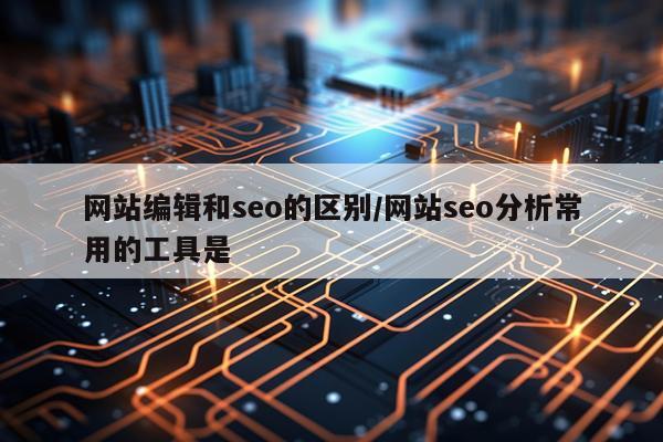 网站编辑和seo的区别/网站seo分析常用的工具是