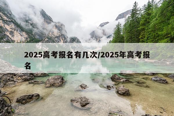 2025高考报名有几次/2025年高考报名