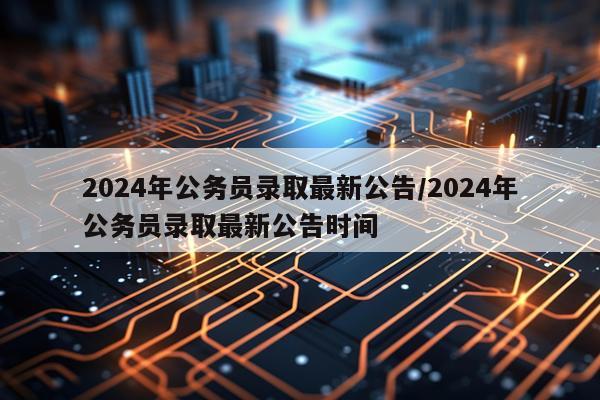 2024年公务员录取最新公告/2024年公务员录取最新公告时间