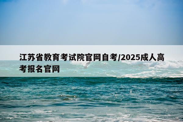 江苏省教育考试院官网自考/2025成人高考报名官网