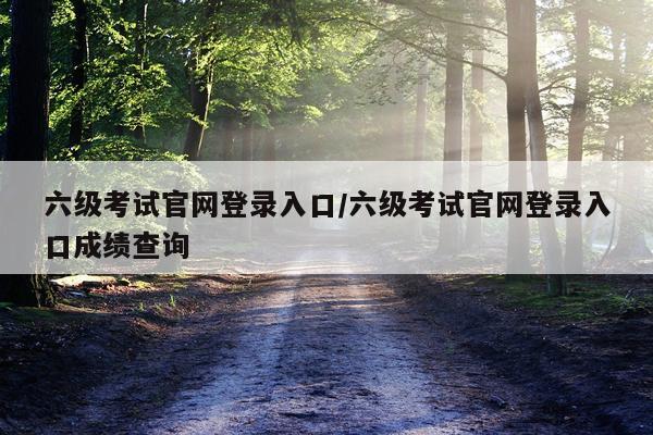 六级考试官网登录入口/六级考试官网登录入口成绩查询