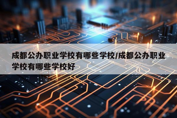 成都公办职业学校有哪些学校/成都公办职业学校有哪些学校好