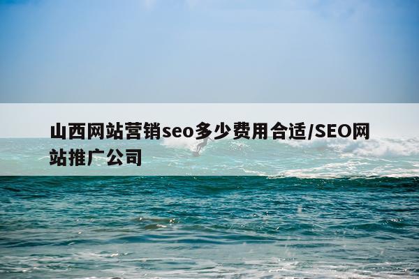 山西网站营销seo多少费用合适/SEO网站推广公司