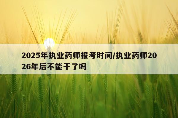 2025年执业药师报考时间/执业药师2026年后不能干了吗