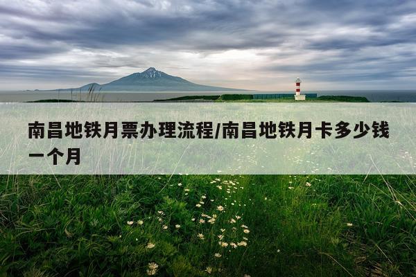 南昌地铁月票办理流程/南昌地铁月卡多少钱一个月