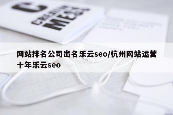 网站排名公司出名乐云seo/杭州网站运营十年乐云seo