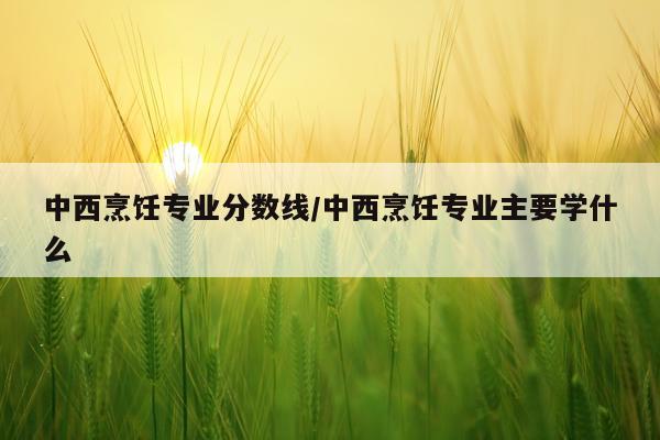 中西烹饪专业分数线/中西烹饪专业主要学什么