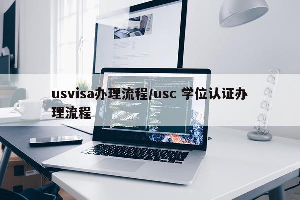 usvisa办理流程/usc 学位认证办理流程