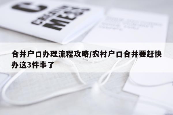 合并户口办理流程攻略/农村户口合并要赶快办这3件事了