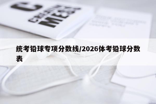 统考铅球专项分数线/2026体考铅球分数表