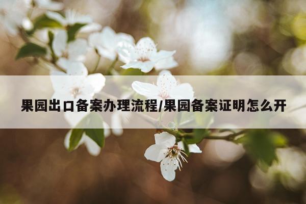 果园出口备案办理流程/果园备案证明怎么开