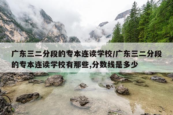 广东三二分段的专本连读学校/广东三二分段的专本连读学校有那些,分数线是多少