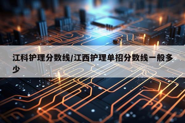 江科护理分数线/江西护理单招分数线一般多少