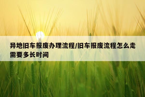 异地旧车报废办理流程/旧车报废流程怎么走需要多长时间