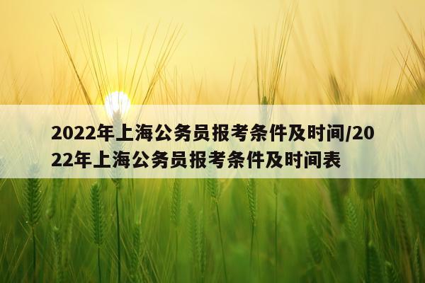 2022年上海公务员报考条件及时间/2022年上海公务员报考条件及时间表