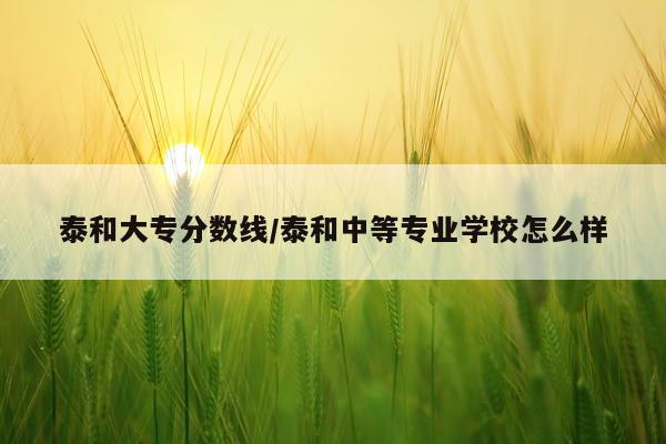 泰和大专分数线/泰和中等专业学校怎么样