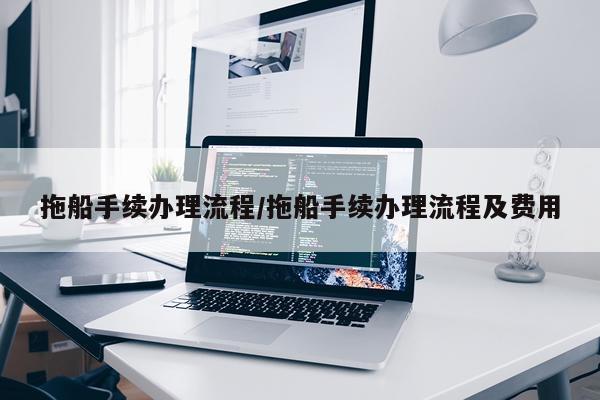 拖船手续办理流程/拖船手续办理流程及费用