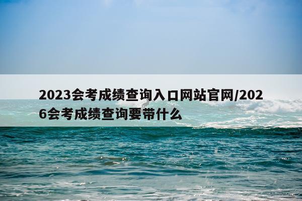 2023会考成绩查询入口网站官网/2026会考成绩查询要带什么