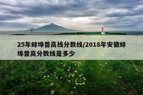 25年蚌埠普高线分数线/2018年安徽蚌埠普高分数线是多少