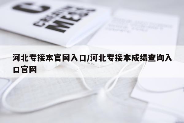 河北专接本官网入口/河北专接本成绩查询入口官网