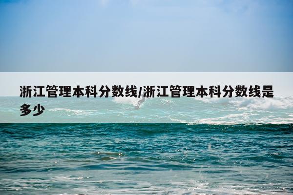 浙江管理本科分数线/浙江管理本科分数线是多少