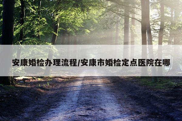 安康婚检办理流程/安康市婚检定点医院在哪