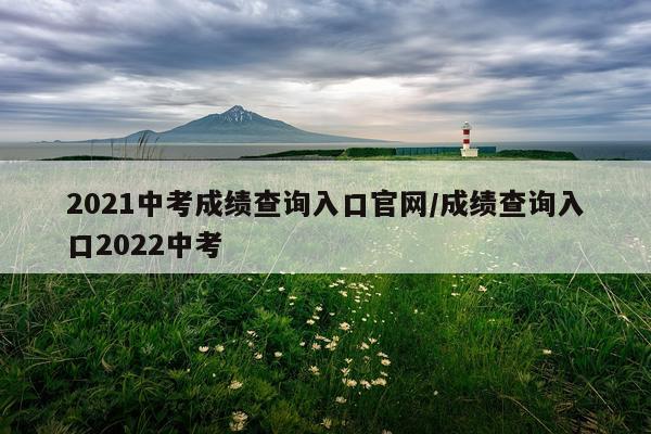 2021中考成绩查询入口官网/成绩查询入口2022中考