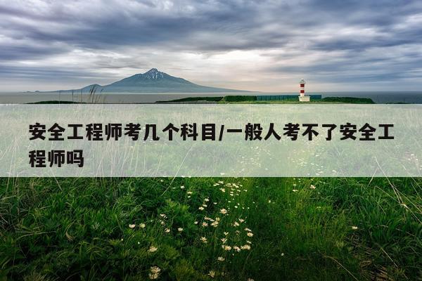 安全工程师考几个科目/一般人考不了安全工程师吗