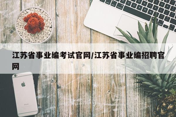 江苏省事业编考试官网/江苏省事业编招聘官网