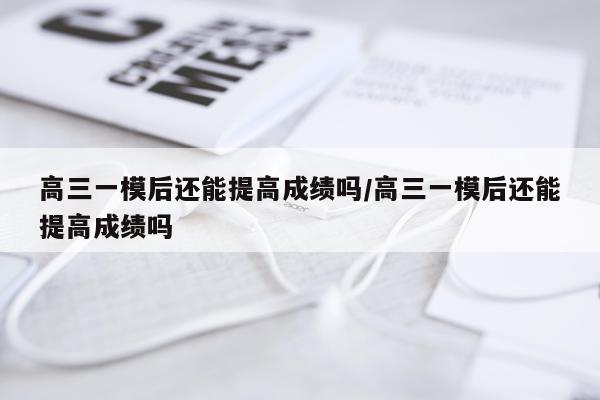 高三一模后还能提高成绩吗/高三一模后还能提高成绩吗