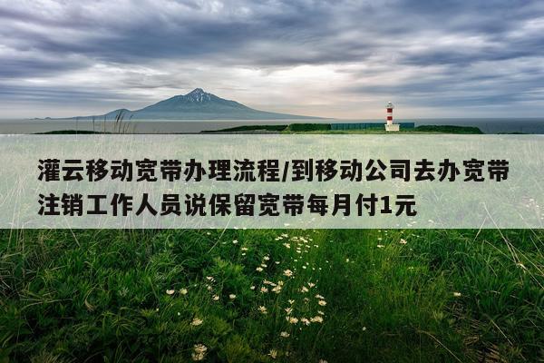 灌云移动宽带办理流程/到移动公司去办宽带注销工作人员说保留宽带每月付1元
