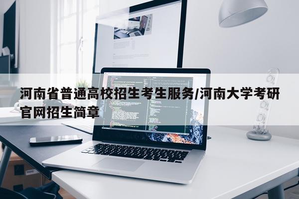 河南省普通高校招生考生服务/河南大学考研官网招生简章