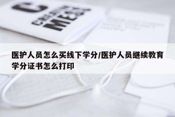 医护人员怎么买线下学分/医护人员继续教育学分证书怎么打印