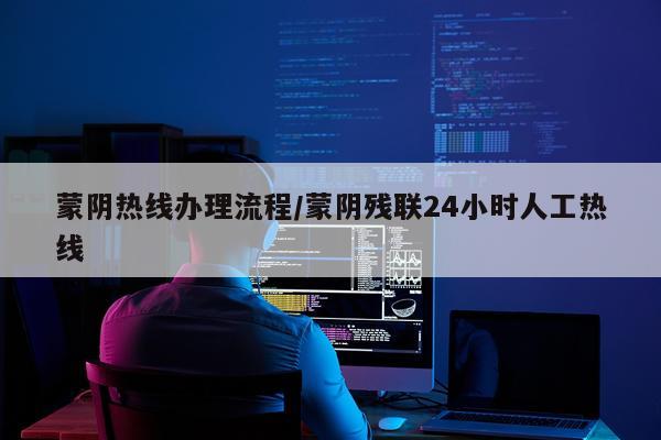蒙阴热线办理流程/蒙阴残联24小时人工热线