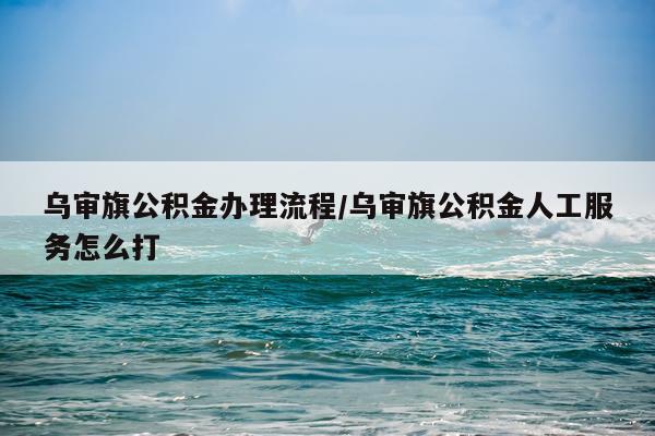 乌审旗公积金办理流程/乌审旗公积金人工服务怎么打