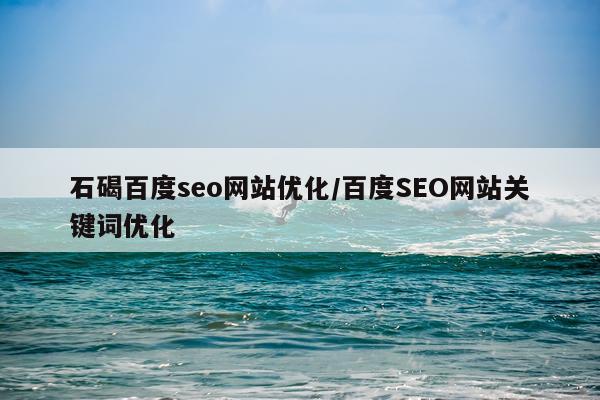 石碣百度seo网站优化/百度SEO网站关键词优化