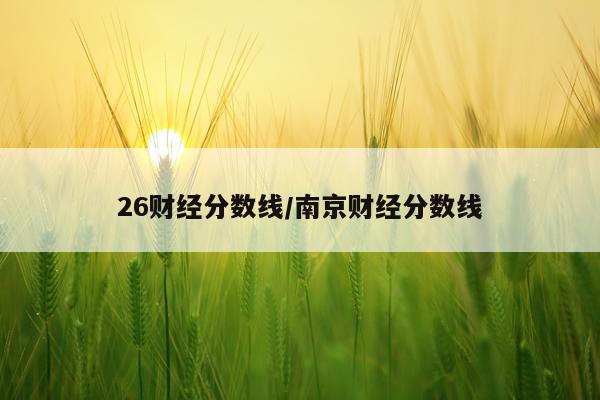 26财经分数线/南京财经分数线