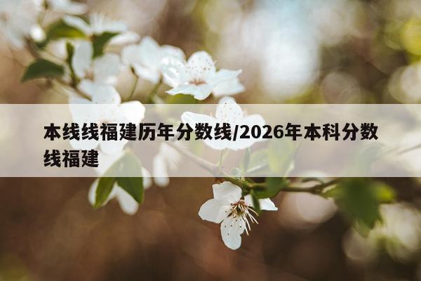 本线线福建历年分数线/2026年本科分数线福建